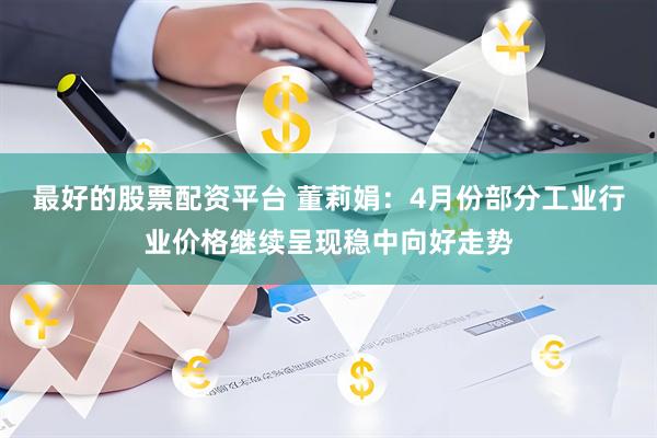 最好的股票配资平台 董莉娟：4月份部分工业行业价格继续呈现稳中向好走势