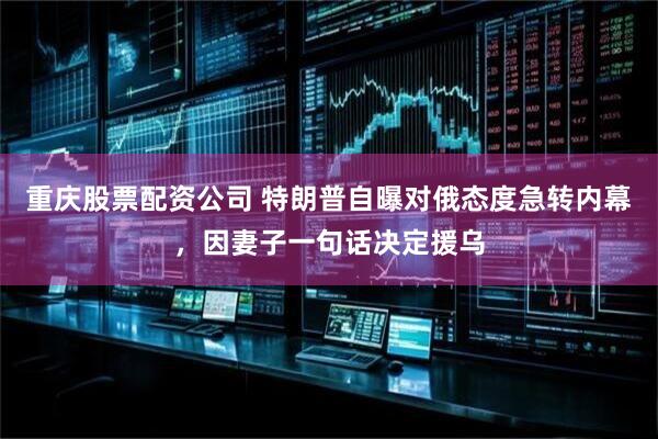 重庆股票配资公司 特朗普自曝对俄态度急转内幕，因妻子一句话决定援乌