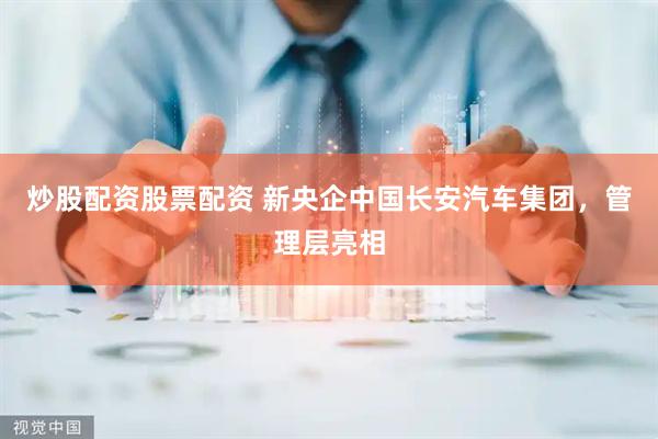 炒股配资股票配资 新央企中国长安汽车集团，管理层亮相