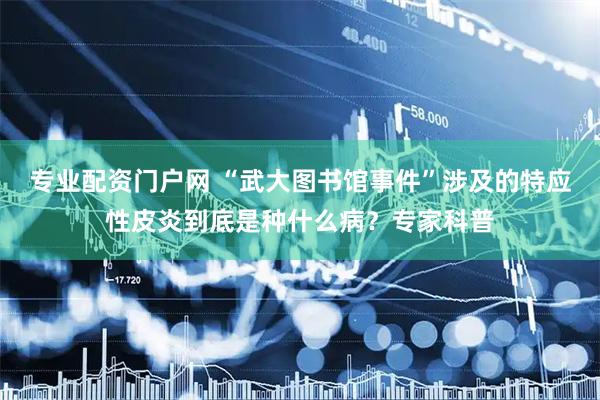 专业配资门户网 “武大图书馆事件”涉及的特应性皮炎到底是种什么病？专家科普