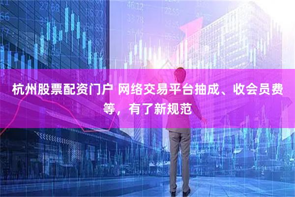 杭州股票配资门户 网络交易平台抽成、收会员费等，有了新规范