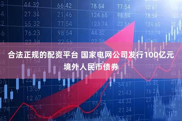 合法正规的配资平台 国家电网公司发行100亿元境外人民币债券