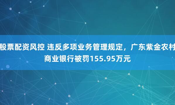 股票配资风控 违反多项业务管理规定，广东紫金农村商业银行被罚155.95万元