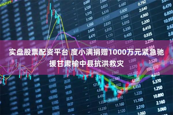 实盘股票配资平台 度小满捐赠1000万元紧急驰援甘肃榆中县抗洪救灾