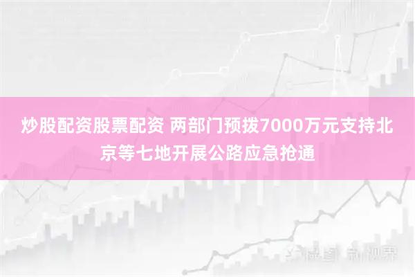 炒股配资股票配资 两部门预拨7000万元支持北京等七地开展公路应急抢通