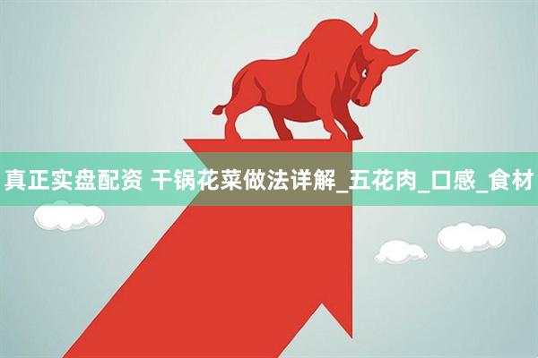 真正实盘配资 干锅花菜做法详解_五花肉_口感_食材