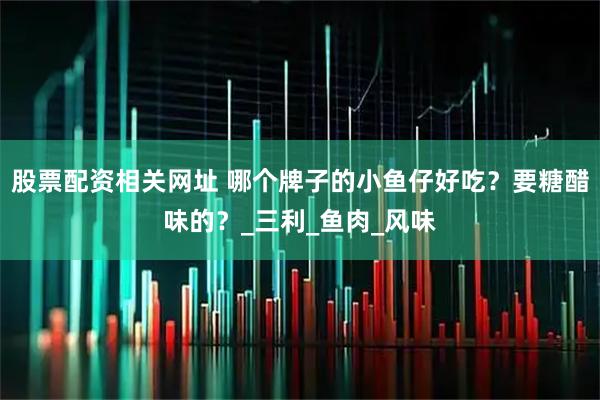 股票配资相关网址 哪个牌子的小鱼仔好吃？要糖醋味的？_三利_鱼肉_风味