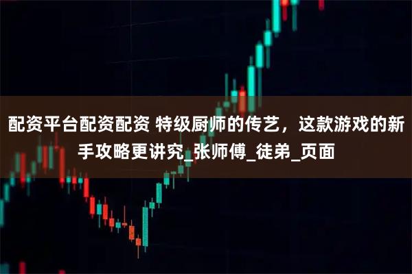 配资平台配资配资 特级厨师的传艺，这款游戏的新手攻略更讲究_张师傅_徒弟_页面