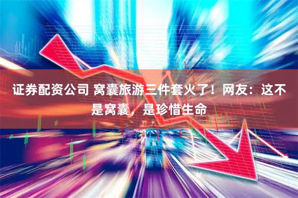 证券配资公司 窝囊旅游三件套火了！网友：这不是窝囊，是珍惜生命