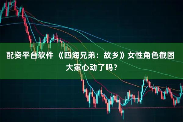 配资平台软件 《四海兄弟：故乡》女性角色截图 大家心动了吗？