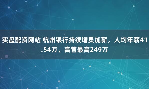 实盘配资网站 杭州银行持续增员加薪，人均年薪41.54万、高管最高249万
