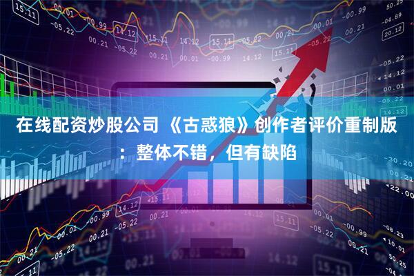 在线配资炒股公司 《古惑狼》创作者评价重制版：整体不错，但有缺陷