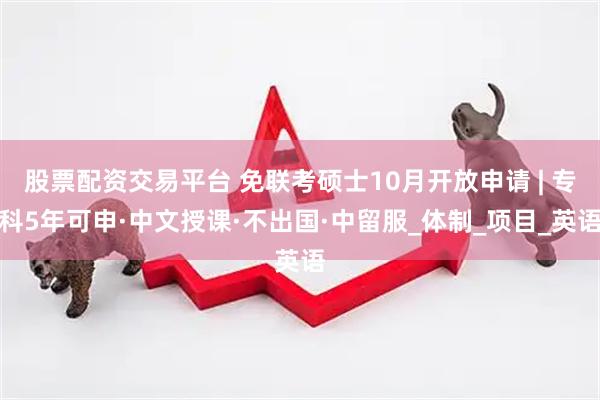 股票配资交易平台 免联考硕士10月开放申请 | 专科5年可申·中文授课·不出国·中留服_体制_项目_英语