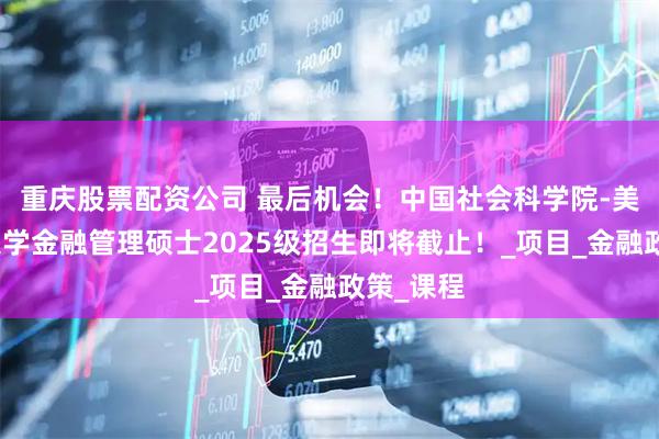 重庆股票配资公司 最后机会！中国社会科学院-美国杜兰大学金融管理硕士2025级招生即将截止！_项目_金融政策_课程