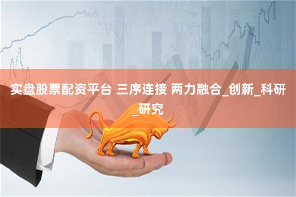 实盘股票配资平台 三序连接 两力融合_创新_科研_研究