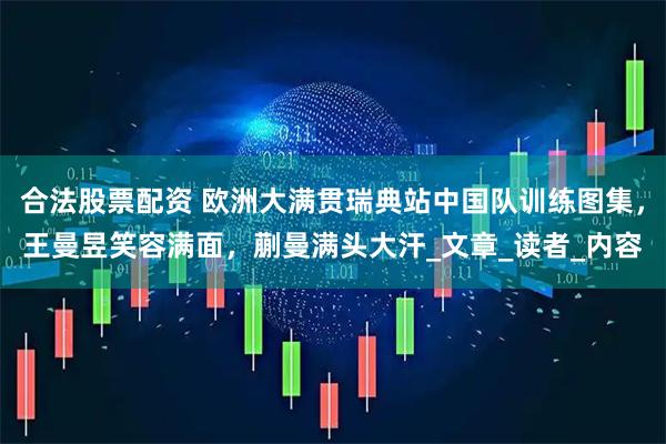 合法股票配资 欧洲大满贯瑞典站中国队训练图集，王曼昱笑容满面，蒯曼满头大汗_文章_读者_内容