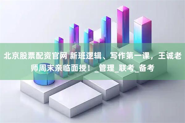 北京股票配资官网 新班逻辑、写作第一课，王诚老师周末亲临面授！_管理_联考_备考