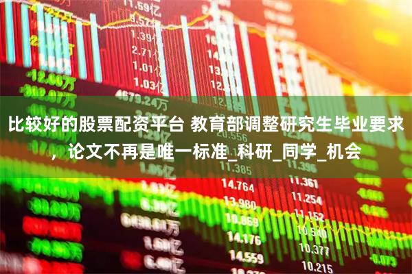 比较好的股票配资平台 教育部调整研究生毕业要求，论文不再是唯一标准_科研_同学_机会