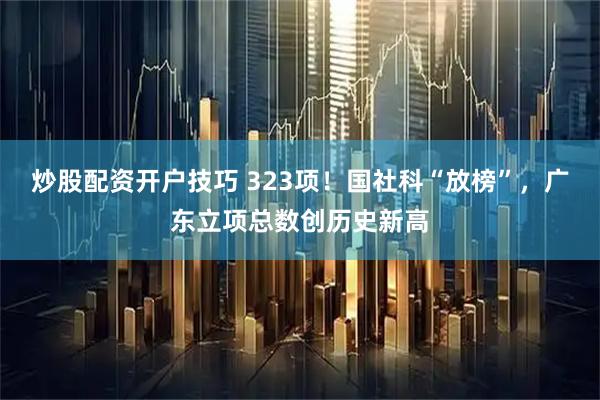 炒股配资开户技巧 323项！国社科“放榜”，广东立项总数创历史新高