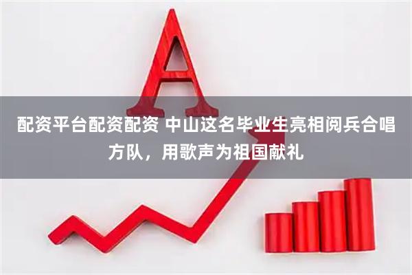 配资平台配资配资 中山这名毕业生亮相阅兵合唱方队，用歌声为祖国献礼