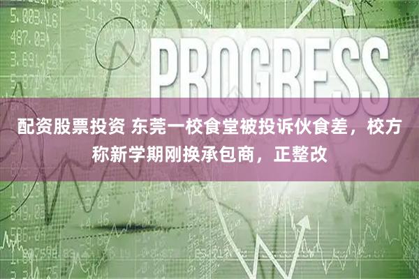 配资股票投资 东莞一校食堂被投诉伙食差，校方称新学期刚换承包商，正整改