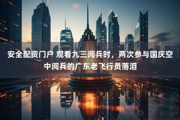 安全配资门户 观看九三阅兵时，两次参与国庆空中阅兵的广东老飞行员落泪