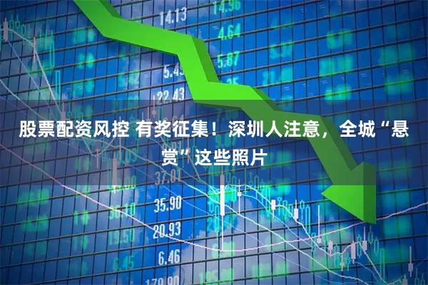 股票配资风控 有奖征集！深圳人注意，全城“悬赏”这些照片