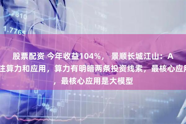 股票配资 今年收益104%， 景顺长城江山：AI投资最关注算力和应用，算力有明暗两条投资线索，最核心应用是大模型