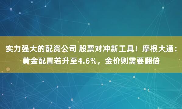 实力强大的配资公司 股票对冲新工具!摩根大通:黄金配置若升至4.6%,金价则需要翻倍