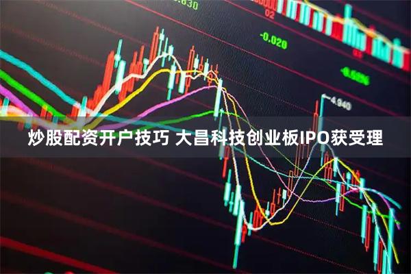炒股配资开户技巧 大昌科技创业板IPO获受理