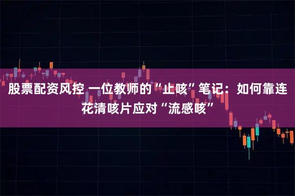 股票配资风控 一位教师的“止咳”笔记：如何靠连花清咳片应对“流感咳”