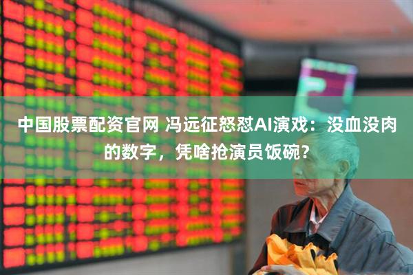 中国股票配资官网 冯远征怒怼AI演戏：没血没肉的数字，凭啥抢演员饭碗？