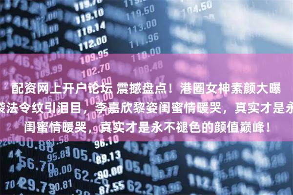 配资网上开户论坛 震撼盘点！港圈女神素颜大曝光：57岁邱淑贞眼袋法令纹引泪目，李嘉欣黎姿闺蜜情暖哭，真实才是永不褪色的颜值巅峰！