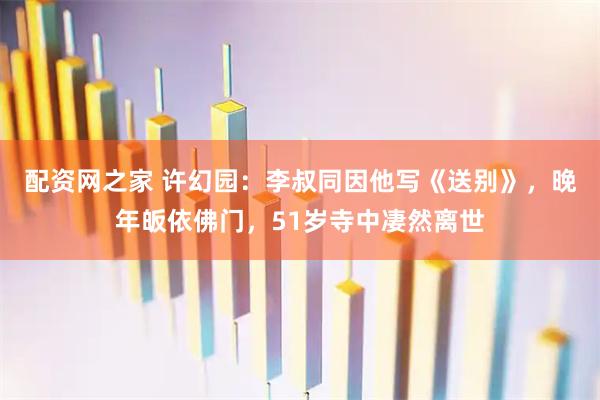配资网之家 许幻园：李叔同因他写《送别》，晚年皈依佛门，51岁寺中凄然离世