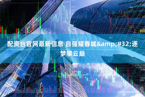 配资台官网最新信息 自强耀春城 逐梦攀云巅
